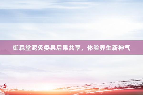 御森堂泥灸委果后果共享，体验养生新神气