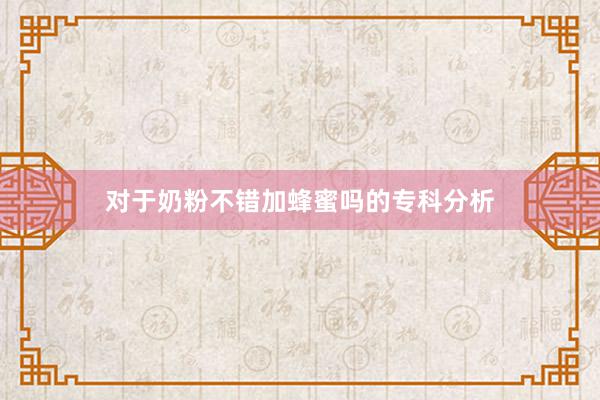 对于奶粉不错加蜂蜜吗的专科分析