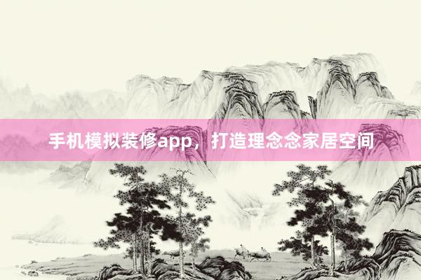 手机模拟装修app，打造理念念家居空间